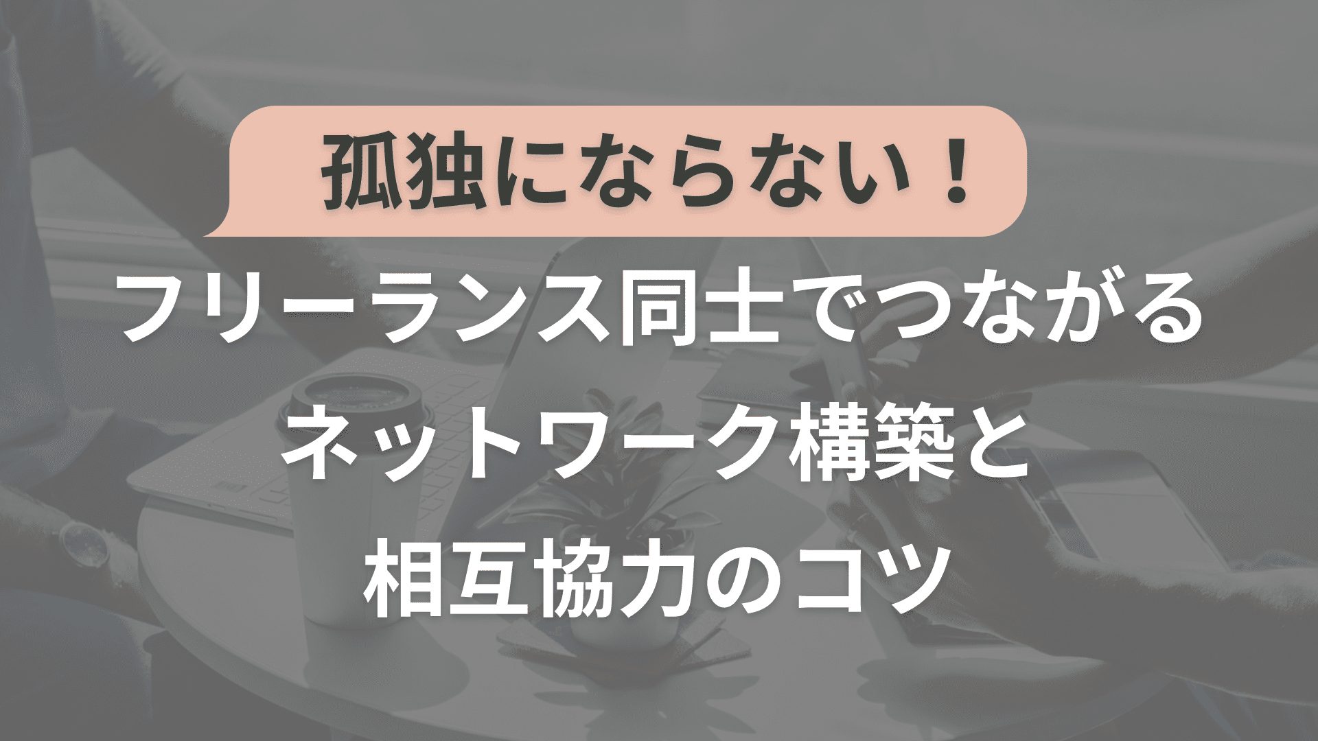 孤独にならない！フリーランスエンジニア同士でつながるネットワーク構築と相互協力のコツ